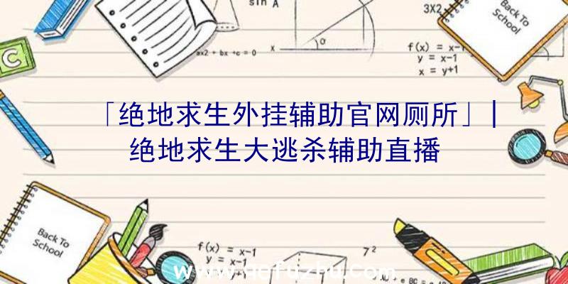 「绝地求生外挂辅助官网厕所」|绝地求生大逃杀辅助直播